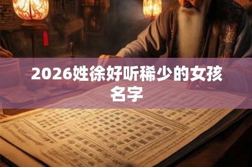 2026姓徐好听稀少的女孩名字