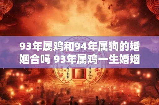 93年属鸡和94年属狗的婚姻合吗 93年属鸡一生婚姻好吗