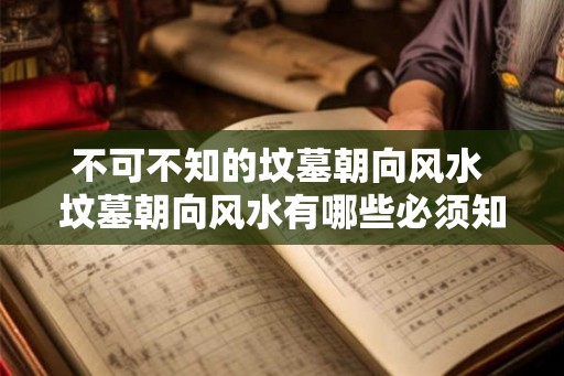 不可不知的坟墓朝向风水 坟墓朝向风水有哪些必须知道的