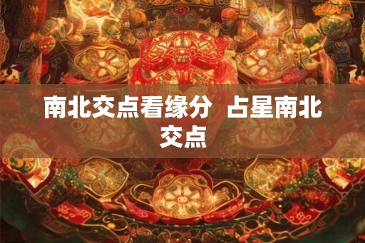 南北交点看缘分 占星南北交点 南北交点看缘分 占星南北交点