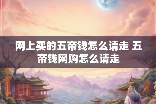 网上买的五帝钱怎么请走 五帝钱网购怎么请走