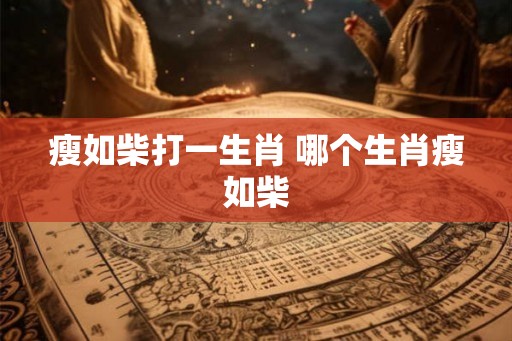 瘦如柴打一生肖 哪个生肖瘦如柴