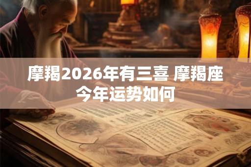 摩羯2026年有三喜 摩羯座今年运势如何
