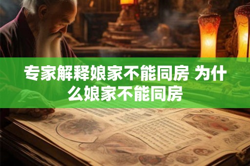 专家解释娘家不能同房 为什么娘家不能同房 专家解释娘家不能同房 为什么娘家不能同房