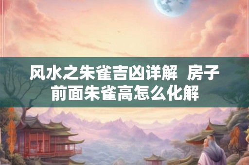 风水之朱雀吉凶详解  房子前面朱雀高怎么化解