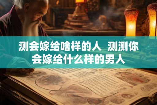 测会嫁给啥样的人  测测你会嫁给什么样的男人