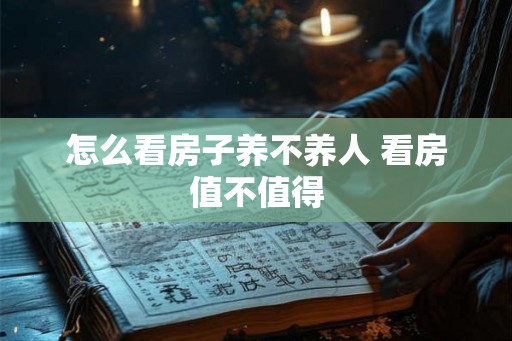 怎么看房子养不养人 看房值不值得 怎么看房子养不养人 看房值不值得
