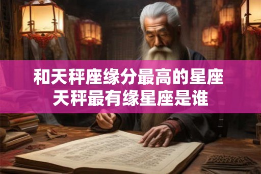 和天秤座缘分最高的星座 天秤最有缘星座是谁 和天秤座缘分最高的星座 天秤最有缘星座是谁