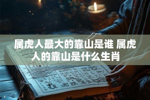 属虎人最大的靠山是谁 属虎人的靠山是什么生肖 属虎人最大的靠山是谁 属虎人的靠山是什么生肖