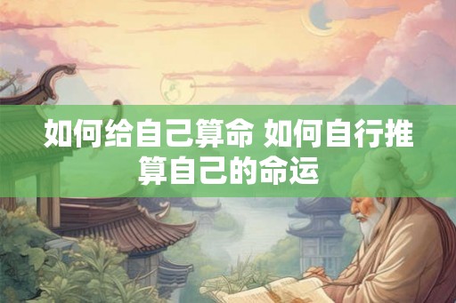 如何给自己算命 如何自行推算自己的命运 如何给自己算命 如何自行推算自己的命运