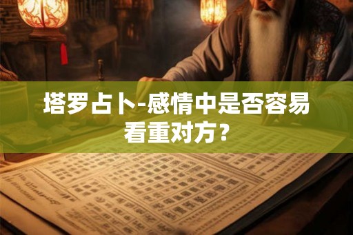 塔罗占卜-感情中是否容易看重对方？