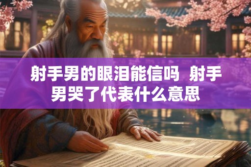 射手男的眼泪能信吗  射手男哭了代表什么意思