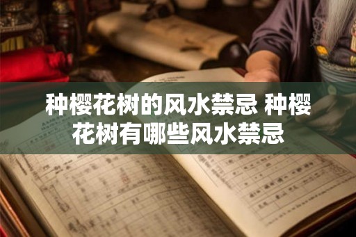 种樱花树的风水禁忌 种樱花树有哪些风水禁忌