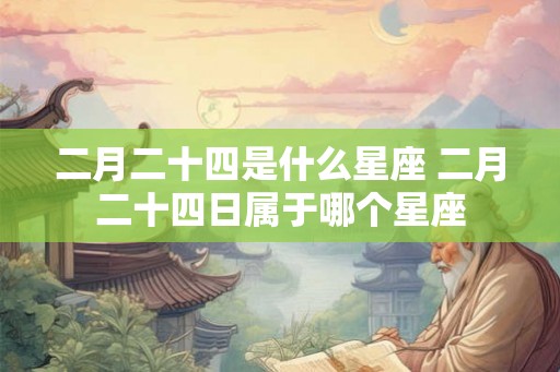 二月二十四是什么星座 二月二十四日属于哪个星座