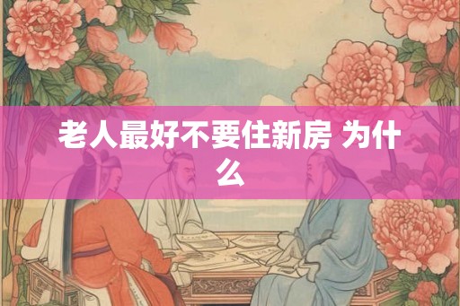 老人最好不要住新房 为什么