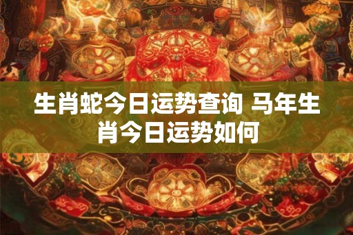 生肖蛇今日运势查询 马年生肖今日运势如何