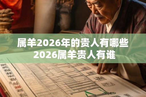 属羊2026年的贵人有哪些 2026属羊贵人有谁