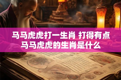 马马虎虎打一生肖 打得有点马马虎虎的生肖是什么