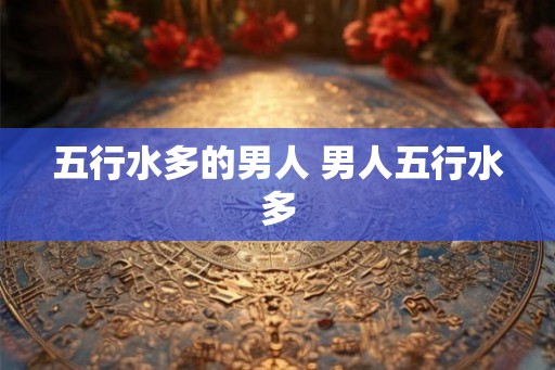 五行水多的男人 男人五行水多 五行水多的男人 男人五行水多