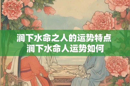 涧下水命之人的运势特点 涧下水命人运势如何