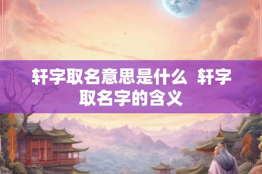 轩字取名意思是什么  轩字取名字的含义