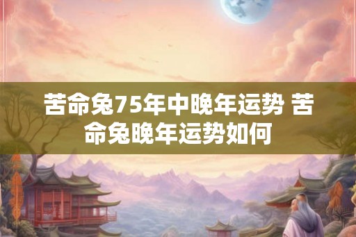 苦命兔75年中晚年运势 苦命兔晚年运势如何