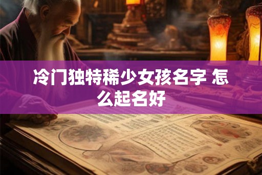 冷门独特稀少女孩名字 怎么起名好