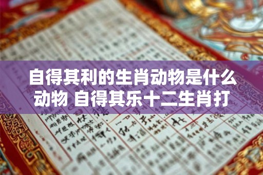 自得其利的生肖动物是什么动物 自得其乐十二生肖打一动物
