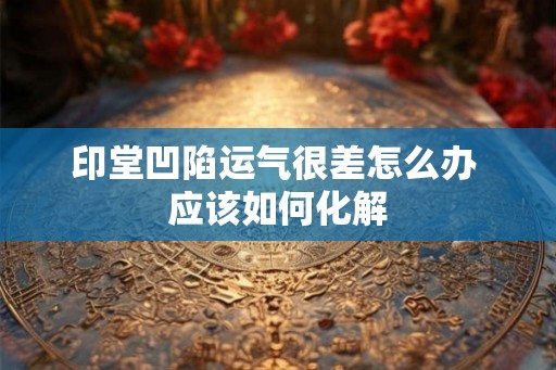 印堂凹陷运气很差怎么办 应该如何化解