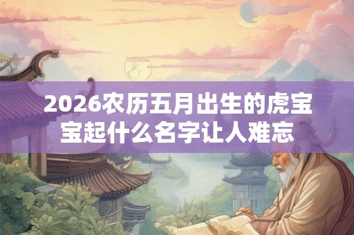 2026农历五月出生的虎宝宝起什么名字让人难忘