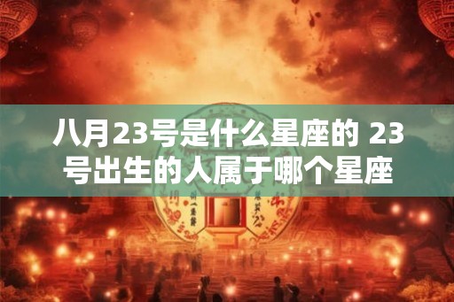 八月23号是什么星座的 23号出生的人属于哪个星座