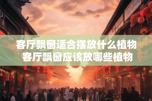 客厅飘窗适合摆放什么植物 客厅飘窗应该放哪些植物
