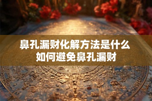 鼻孔漏财化解方法是什么 如何避免鼻孔漏财