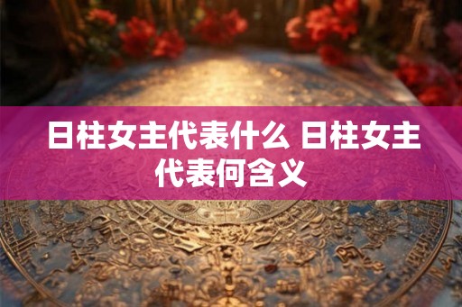 日柱女主代表什么 日柱女主代表何含义