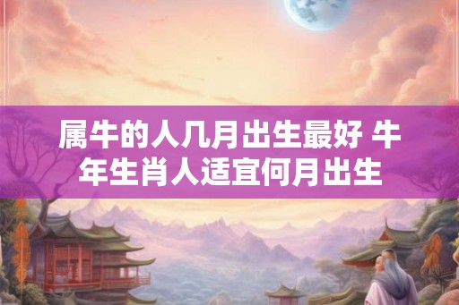 属牛的人几月出生最好 牛年生肖人适宜何月出生