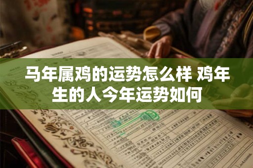 马年属鸡的运势怎么样 鸡年生的人今年运势如何