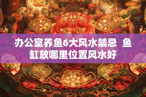 办公室养鱼6大风水禁忌  鱼缸放哪里位置风水好