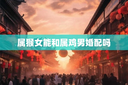 属猴女能和属鸡男婚配吗