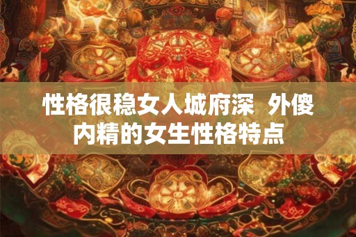 性格很稳女人城府深 外傻内精的女生性格特点 性格很稳女人城府深 外傻内精的女生性格特点