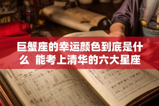 巨蟹座的幸运颜色到底是什么  能考上清华的六大星座