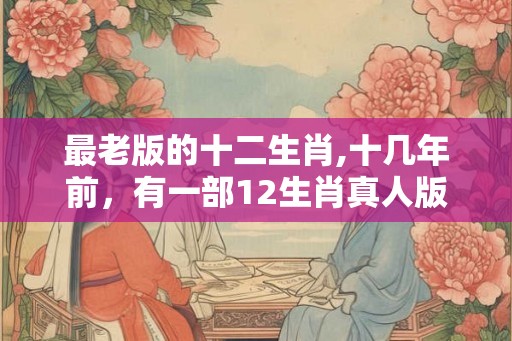 最老版的十二生肖,十几年前，有一部12生肖真人版