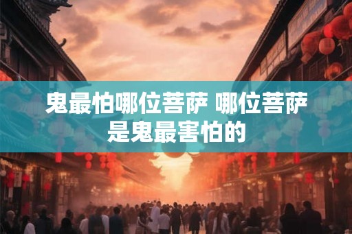 鬼最怕哪位菩萨 哪位菩萨是鬼最害怕的
