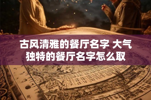 古风清雅的餐厅名字 大气独特的餐厅名字怎么取