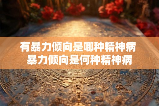 有暴力倾向是哪种精神病 暴力倾向是何种精神病