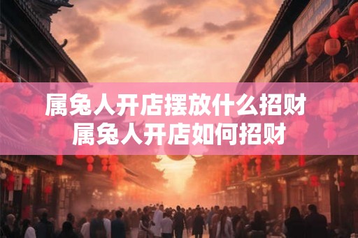 属兔人开店摆放什么招财 属兔人开店如何招财