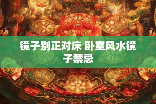 镜子别正对床 卧室风水镜子禁忌