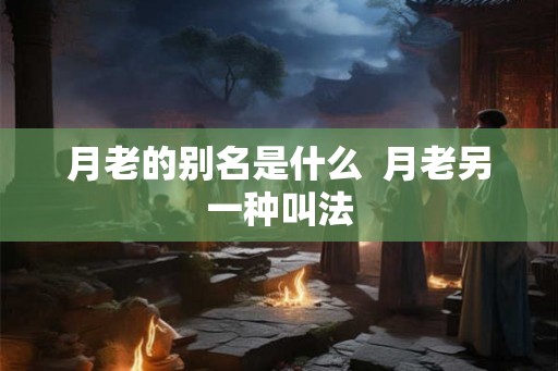 月老的别名是什么  月老另一种叫法