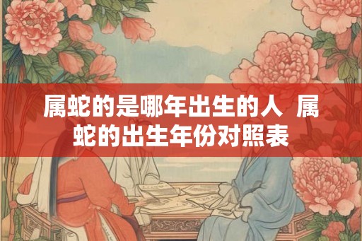 属蛇的是哪年出生的人  属蛇的出生年份对照表