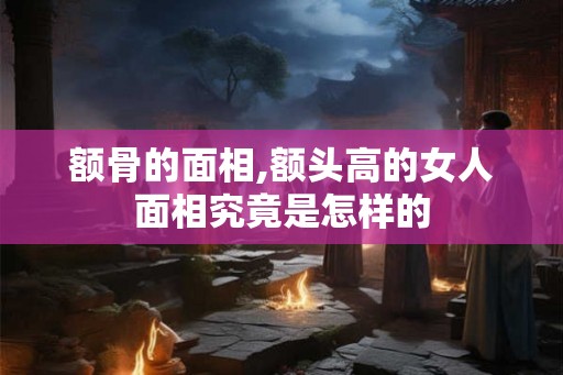 额骨的面相,额头高的女人面相究竟是怎样的