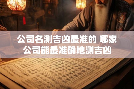 公司名测吉凶最准的 哪家公司能最准确地测吉凶